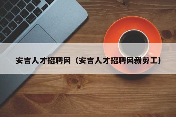 安吉人才招聘网（安吉人才招聘网裁剪工）