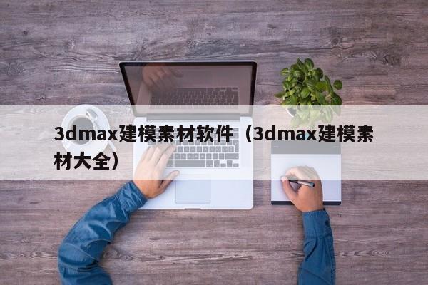 3dmax建模素材软件（3dmax建模素材大全）