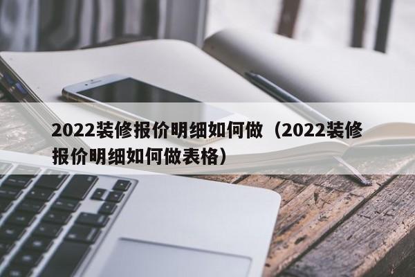 2022装修报价明细如何做（2022装修报价明细如何做表格）