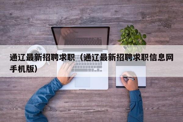 通辽最新招聘求职（通辽最新招聘求职信息网手机版）