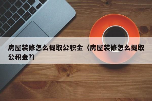 房屋装修怎么提取公积金（房屋装修怎么提取公积金?）