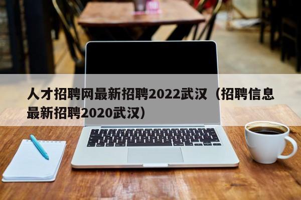 人才招聘网最新招聘2022武汉（招聘信息最新招聘2020武汉）