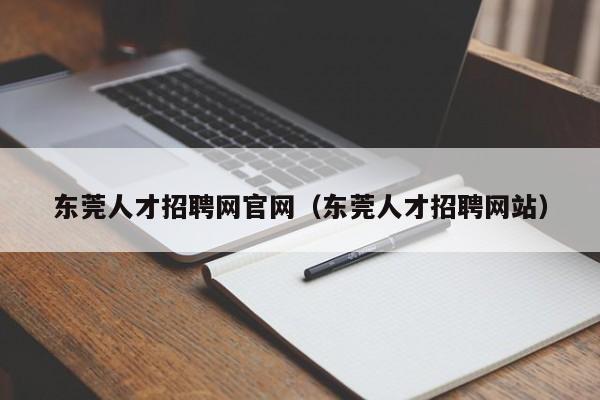 东莞人才招聘网官网（东莞人才招聘网站）