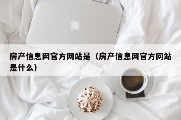 房产信息网官方网站是（房产信息网官方网站是什么）