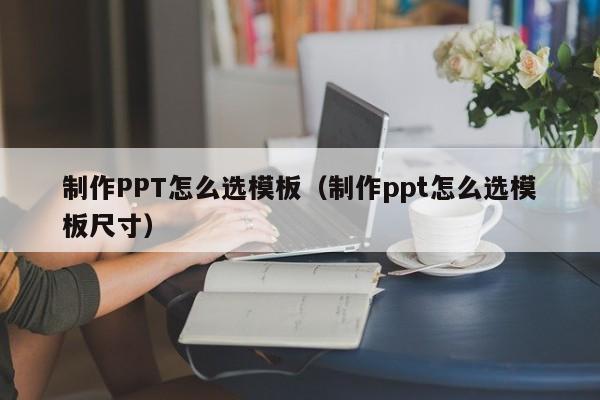 制作PPT怎么选模板（制作ppt怎么选模板尺寸）