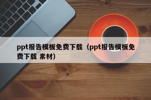 ppt报告模板免费下载（ppt报告模板免费下载 素材）