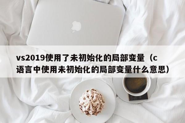 vs2019使用了未初始化的局部变量（c语言中使用未初始化的局部变量什么意思）