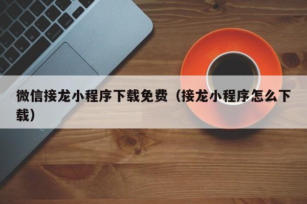 微信接龙小程序下载免费（接龙小程序怎么下载）