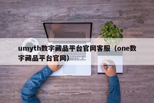 umyth数字藏品平台官网客服（one数字藏品平台官网）