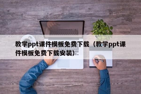 教学ppt课件模板免费下载（教学ppt课件模板免费下载安装）