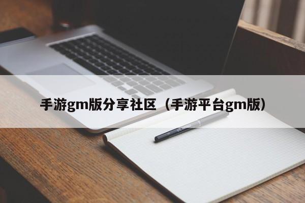 手游gm版分享社区（手游平台gm版）