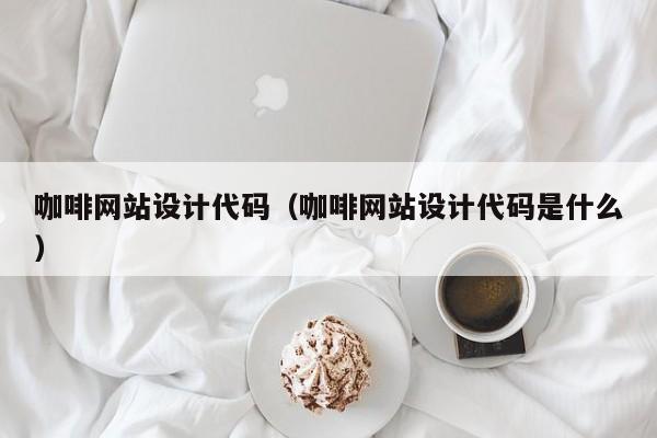 咖啡网站设计代码（咖啡网站设计代码是什么）