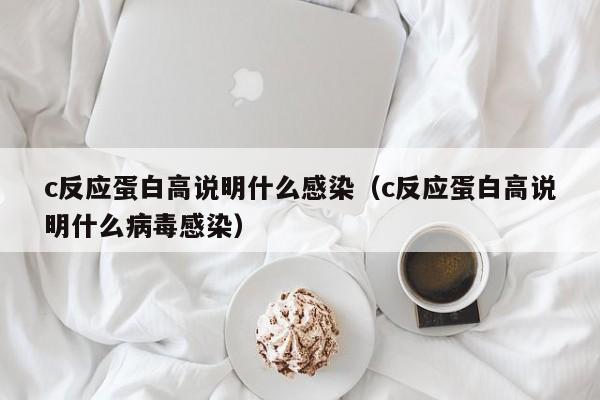 c反应蛋白高说明什么感染（c反应蛋白高说明什么病毒感染）