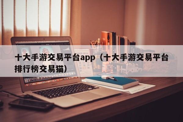 十大手游交易平台app（十大手游交易平台排行榜交易猫）