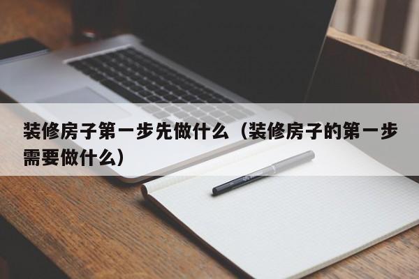 装修房子第一步先做什么（装修房子的第一步需要做什么）