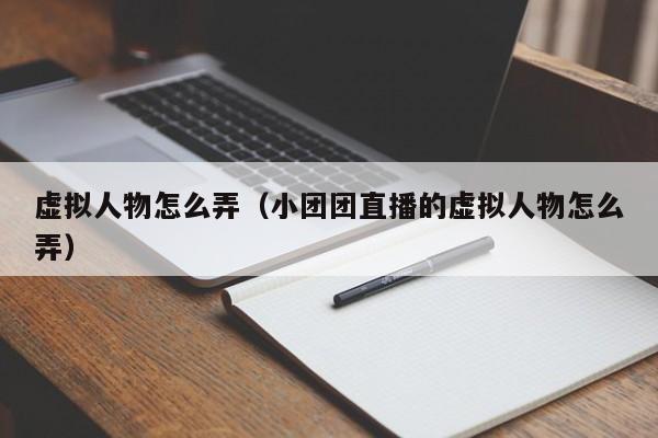 虚拟人物怎么弄（小团团直播的虚拟人物怎么弄）