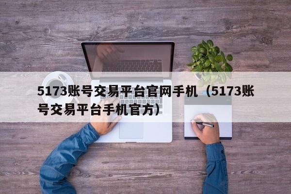 5173账号交易平台官网手机（5173账号交易平台手机官方）