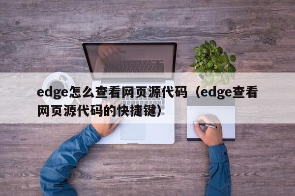 edge怎么查看网页源代码（edge查看网页源代码的快捷键）