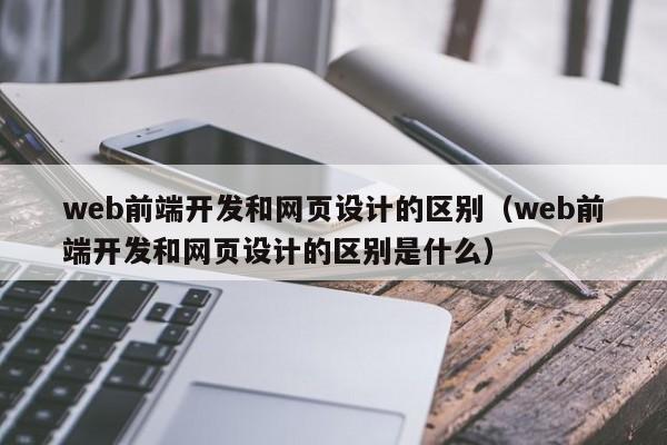 web前端开发和网页设计的区别（web前端开发和网页设计的区别是什么）