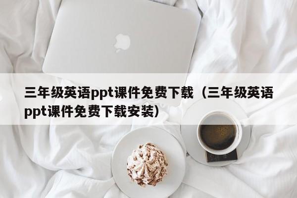 三年级英语ppt课件免费下载（三年级英语ppt课件免费下载安装）