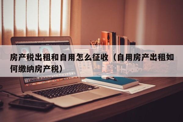 房产税出租和自用怎么征收（自用房产出租如何缴纳房产税）