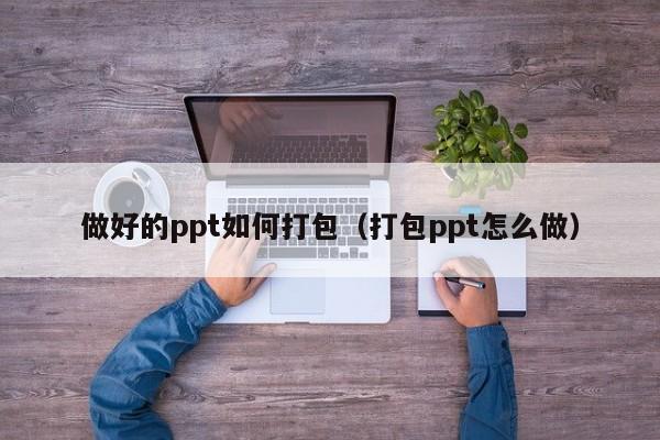 做好的ppt如何打包（打包ppt怎么做）