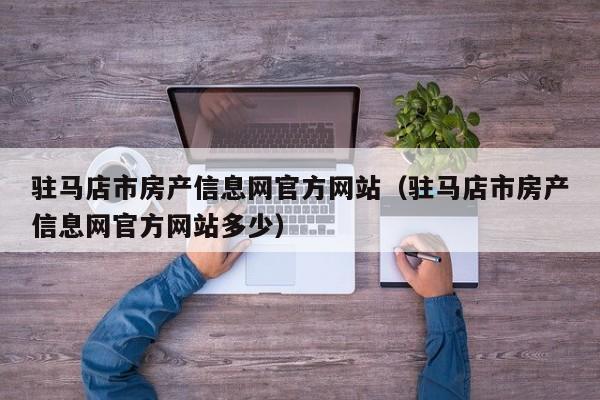 驻马店市房产信息网官方网站（驻马店市房产信息网官方网站多少）