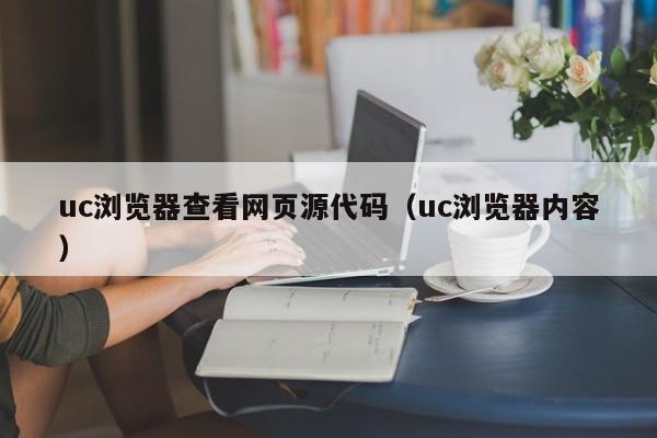 uc浏览器查看网页源代码（uc浏览器内容）