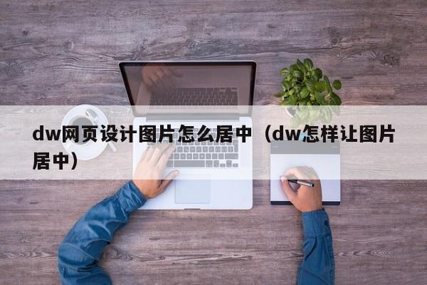 dw网页设计图片怎么居中（dw怎样让图片居中）