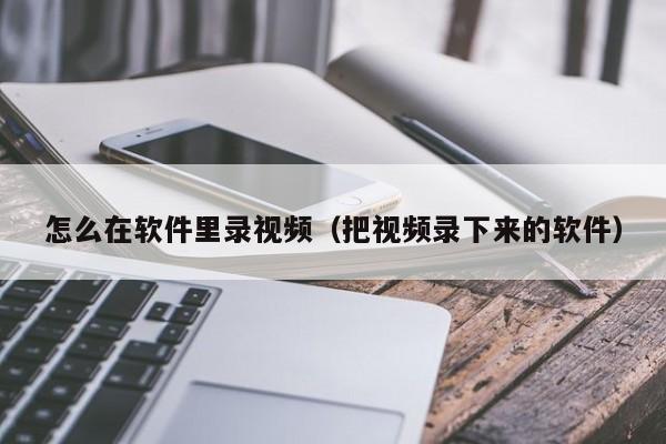 怎么在软件里录视频（把视频录下来的软件）