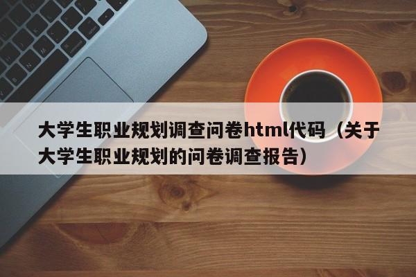 大学生职业规划调查问卷html代码（关于大学生职业规划的问卷调查报告）