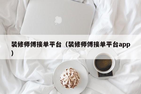 装修师傅接单平台（装修师傅接单平台app）