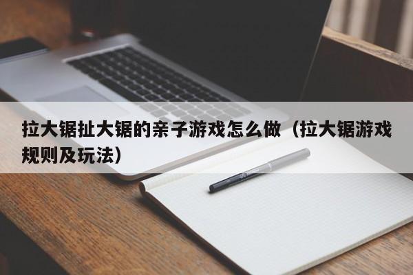 拉大锯扯大锯的亲子游戏怎么做（拉大锯游戏规则及玩法）