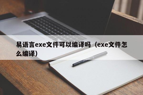 易语言exe文件可以编译吗（exe文件怎么编译）