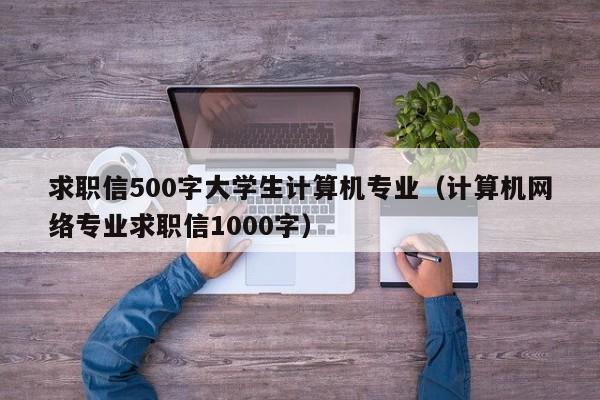 求职信500字大学生计算机专业（计算机网络专业求职信1000字）