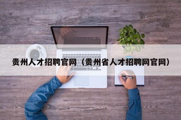 贵州人才招聘官网（贵州省人才招聘网官网）