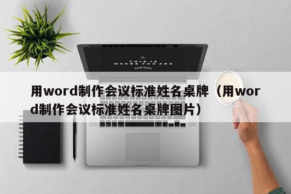 用word制作会议标准姓名桌牌（用word制作会议标准姓名桌牌图片）