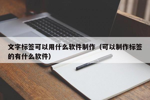 文字标签可以用什么软件制作（可以制作标签的有什么软件）