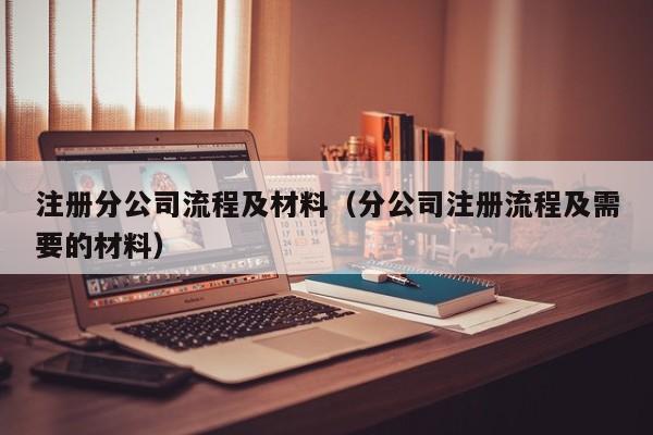 注册分公司流程及材料（分公司注册流程及需要的材料）