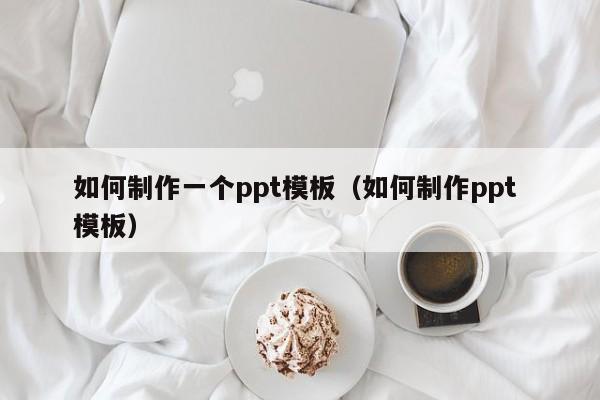 如何制作一个ppt模板（如何制作ppt 模板）