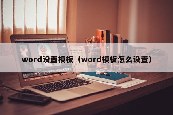 word设置模板（word模板怎么设置）