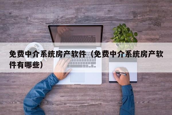 免费中介系统房产软件（免费中介系统房产软件有哪些）