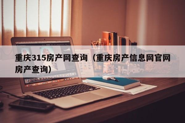 重庆315房产网查询（重庆房产信息网官网房产查询）