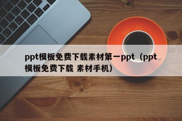 ppt模板免费下载素材第一ppt（ppt模板免费下载 素材手机）