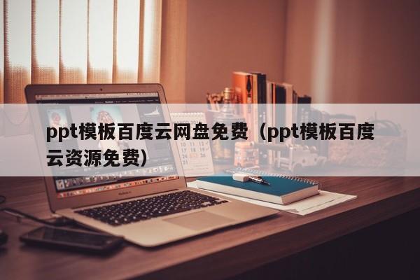 ppt模板百度云网盘免费（ppt模板百度云资源免费）