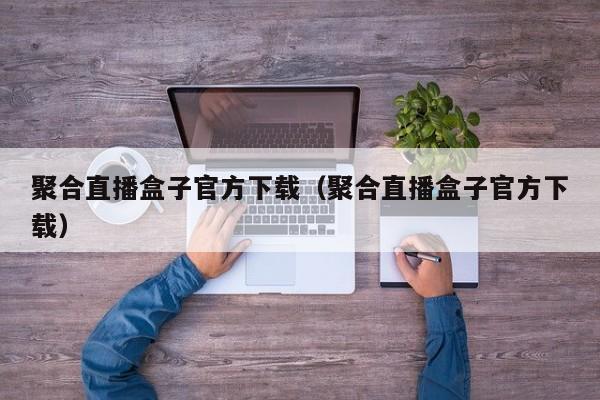 聚合直播盒子官方下载（聚合直播盒子官方下载）