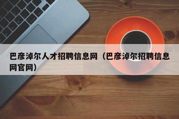 巴彦淖尔人才招聘信息网（巴彦淖尔招聘信息网官网）