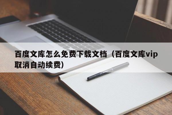 百度文库怎么免费下载文档（百度文库vip取消自动续费）