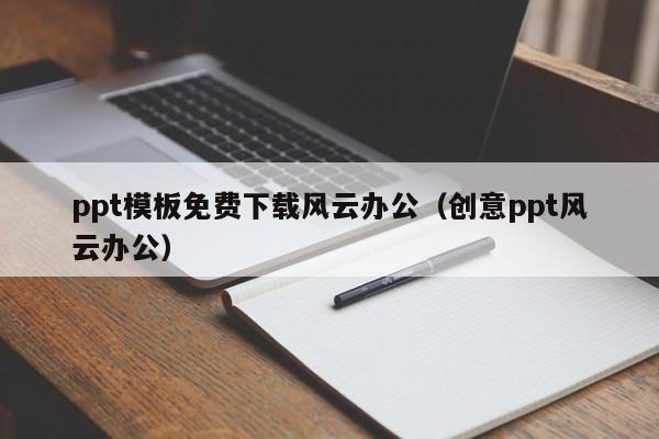 ppt模板免费下载风云办公（创意ppt风云办公）