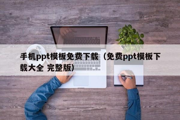 手机ppt模板免费下载（免费ppt模板下载大全 完整版）